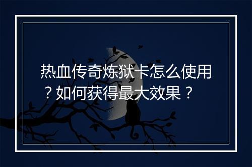 热血传奇炼狱卡怎么使用？如何获得最大效果？