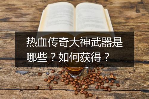 热血传奇大神武器是哪些？如何获得？