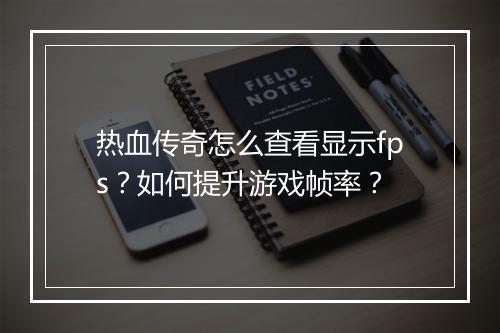 热血传奇怎么查看显示fps？如何提升游戏帧率？