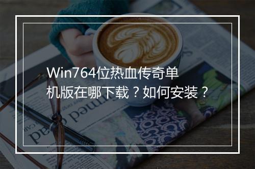Win764位热血传奇单机版在哪下载？如何安装？
