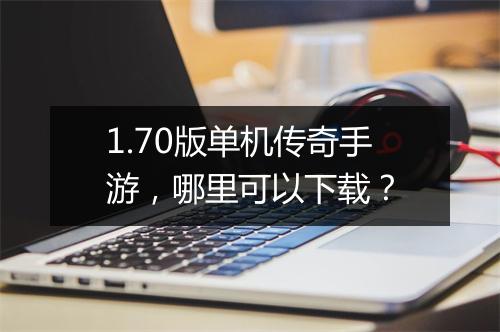 1.70版单机传奇手游，哪里可以下载？