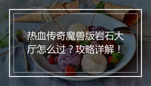 热血传奇魔兽版岩石大厅怎么过？攻略详解！