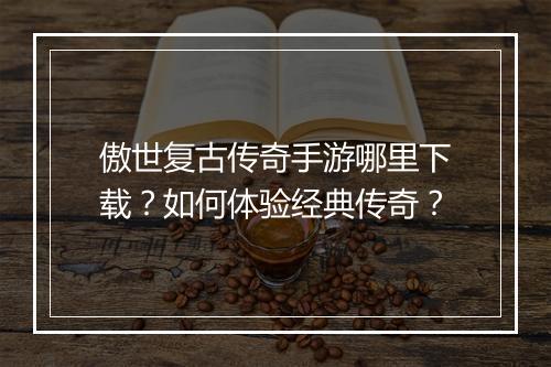 傲世复古传奇手游哪里下载？如何体验经典传奇？