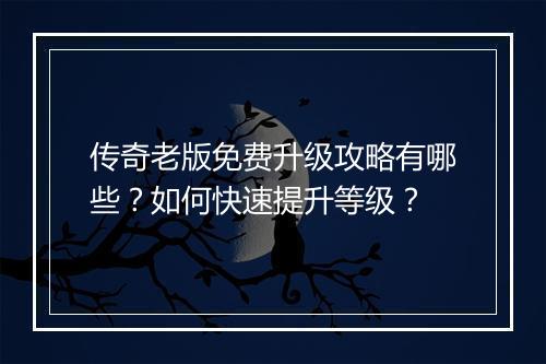 传奇老版免费升级攻略有哪些？如何快速提升等级？