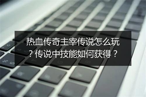 热血传奇主宰传说怎么玩？传说中技能如何获得？