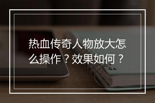 热血传奇人物放大怎么操作？效果如何？