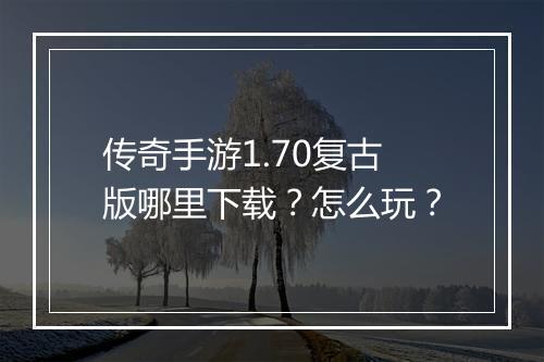 传奇手游1.70复古版哪里下载？怎么玩？