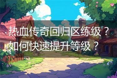 热血传奇回归区练级？如何快速提升等级？