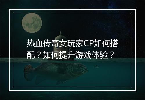 热血传奇女玩家CP如何搭配？如何提升游戏体验？