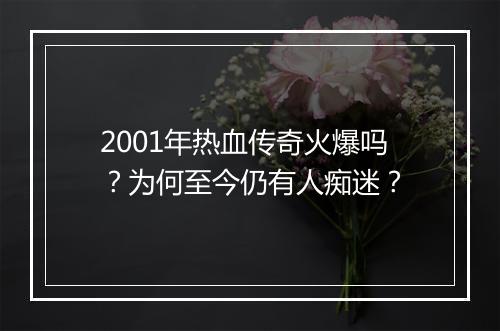 2001年热血传奇火爆吗？为何至今仍有人痴迷？