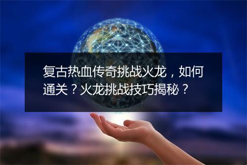 复古热血传奇挑战火龙，如何通关？火龙挑战技巧揭秘？