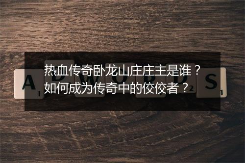 热血传奇卧龙山庄庄主是谁？如何成为传奇中的佼佼者？