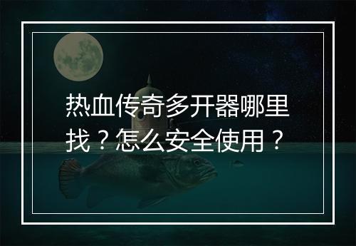 热血传奇多开器哪里找？怎么安全使用？