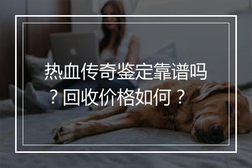 热血传奇鉴定靠谱吗？回收价格如何？