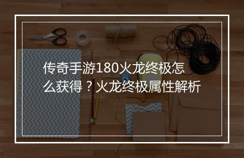 传奇手游180火龙终极怎么获得？火龙终极属性解析