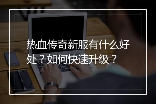 热血传奇新服有什么好处？如何快速升级？
