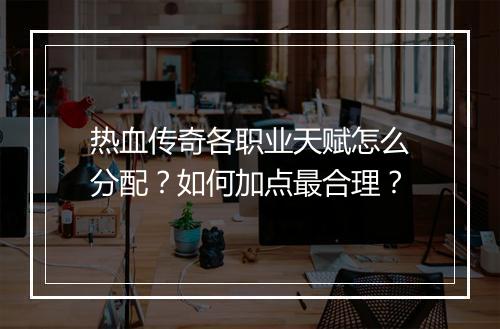 热血传奇各职业天赋怎么分配？如何加点最合理？