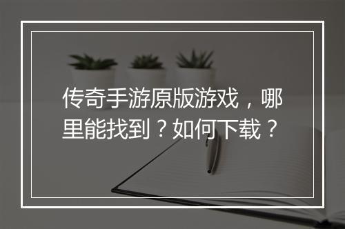 传奇手游原版游戏，哪里能找到？如何下载？