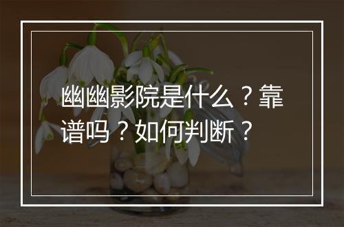 幽幽影院是什么？靠谱吗？如何判断？