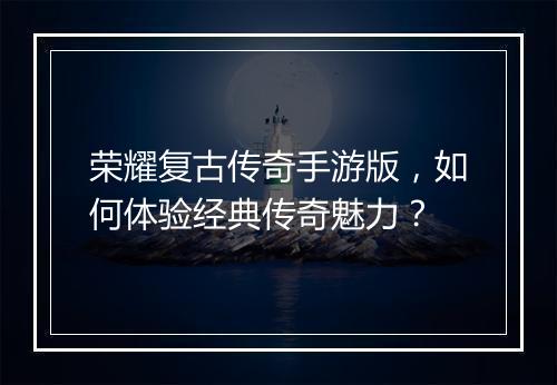 荣耀复古传奇手游版，如何体验经典传奇魅力？