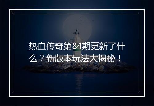 热血传奇第84期更新了什么？新版本玩法大揭秘！