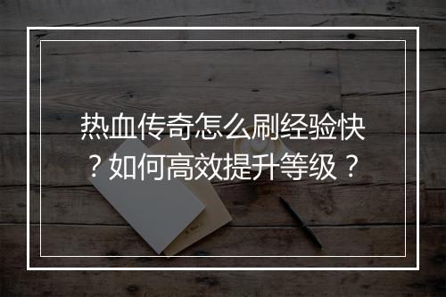 热血传奇怎么刷经验快？如何高效提升等级？