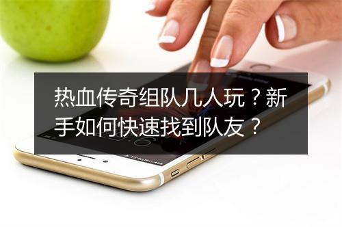 热血传奇组队几人玩？新手如何快速找到队友？