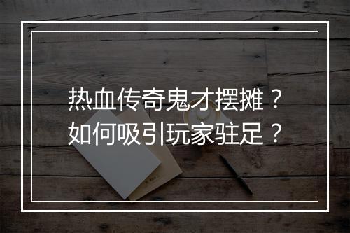 热血传奇鬼才摆摊？如何吸引玩家驻足？