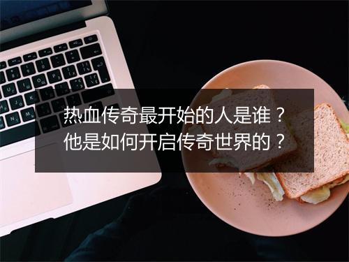 热血传奇最开始的人是谁？他是如何开启传奇世界的？