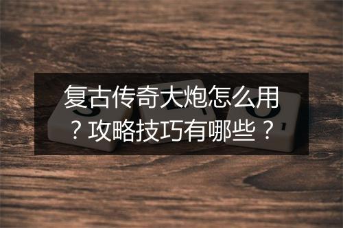复古传奇大炮怎么用？攻略技巧有哪些？
