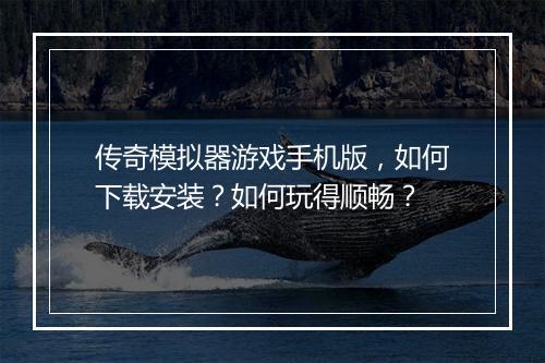 传奇模拟器游戏手机版，如何下载安装？如何玩得顺畅？