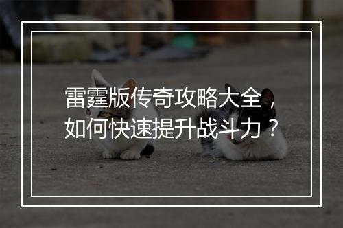 雷霆版传奇攻略大全，如何快速提升战斗力？