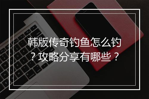 韩版传奇钓鱼怎么钓？攻略分享有哪些？