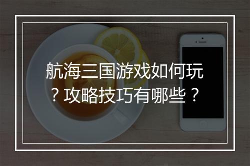 航海三国游戏如何玩？攻略技巧有哪些？