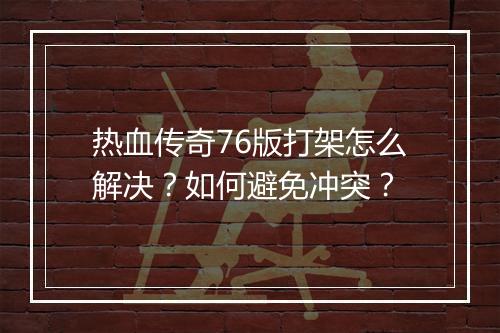 热血传奇76版打架怎么解决？如何避免冲突？