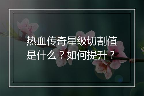 热血传奇星级切割值是什么？如何提升？