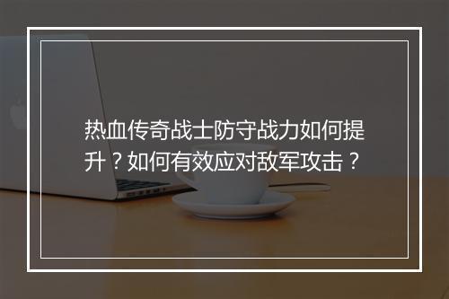 热血传奇战士防守战力如何提升？如何有效应对敌军攻击？