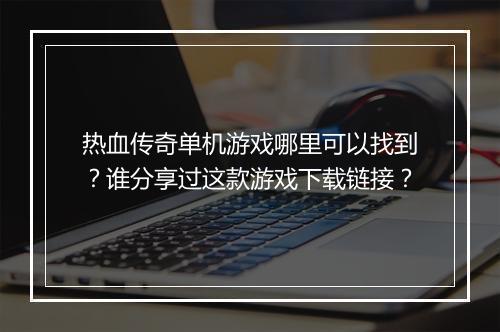 热血传奇单机游戏哪里可以找到？谁分享过这款游戏下载链接？
