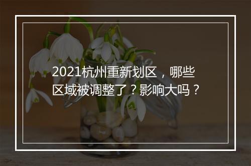 2021杭州重新划区，哪些区域被调整了？影响大吗？