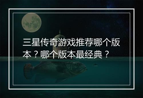 三星传奇游戏推荐哪个版本？哪个版本最经典？