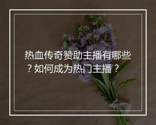 热血传奇赞助主播有哪些？如何成为热门主播？