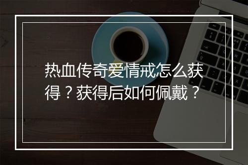 热血传奇爱情戒怎么获得？获得后如何佩戴？