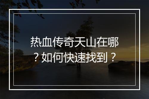 热血传奇天山在哪？如何快速找到？
