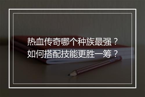 热血传奇哪个种族最强？如何搭配技能更胜一筹？