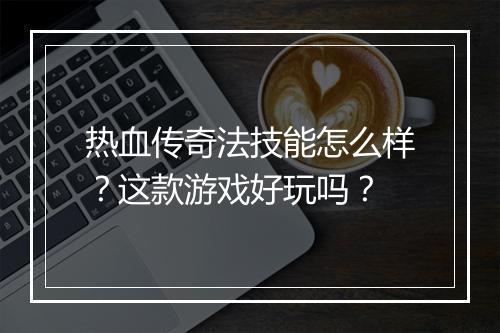 热血传奇法技能怎么样？这款游戏好玩吗？