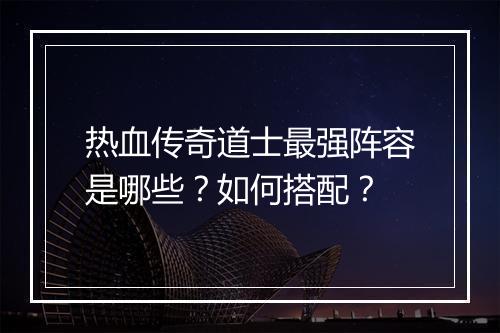 热血传奇道士最强阵容是哪些？如何搭配？