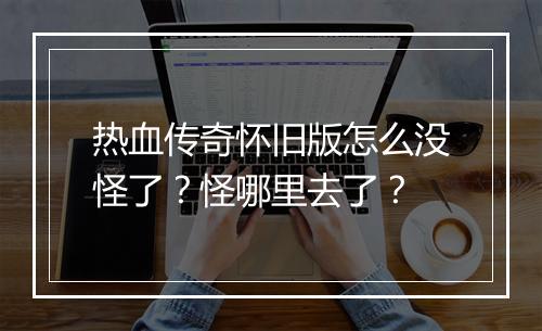 热血传奇怀旧版怎么没怪了？怪哪里去了？