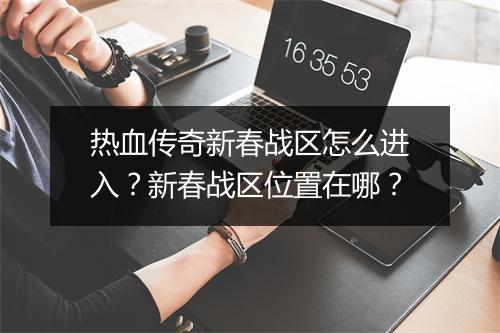 热血传奇新春战区怎么进入？新春战区位置在哪？