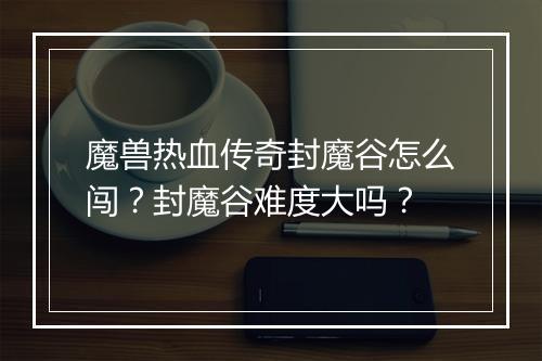 魔兽热血传奇封魔谷怎么闯？封魔谷难度大吗？