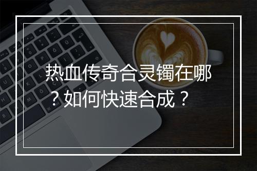 热血传奇合灵镯在哪？如何快速合成？